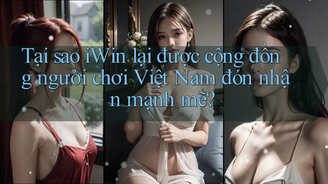 Tại sao iWin lại được cộng đồng người chơi Việt Nam đón nhận mạnh mẽ?