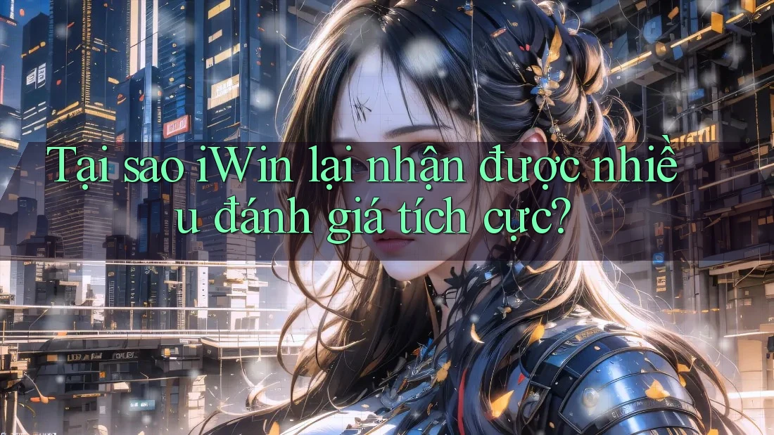 Tại sao iWin lại nhận được nhiều đánh giá tích cực?