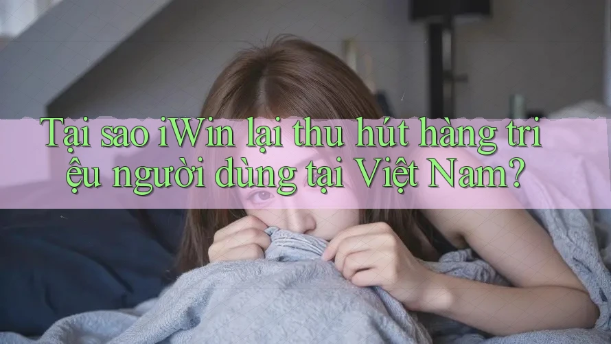 Tại sao iWin lại thu hút hàng triệu người dùng tại Việt Nam?