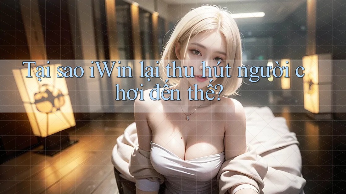 Tại sao iWin lại thu hút người chơi đến thế?