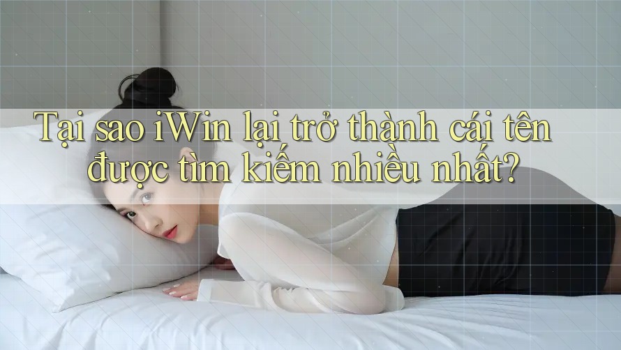 Tại sao iWin lại trở thành cái tên được tìm kiếm nhiều nhất?