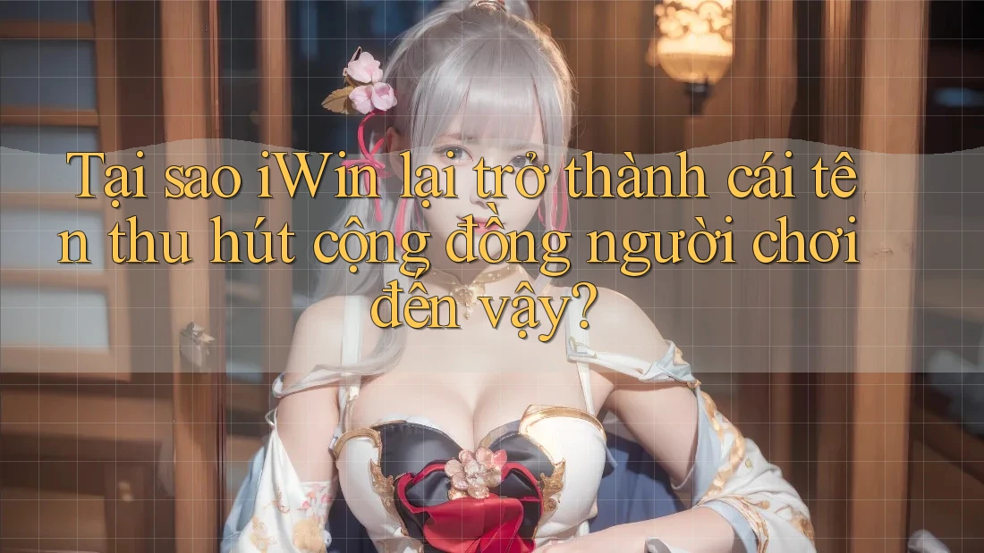 Tại sao iWin lại trở thành cái tên thu hút cộng đồng người chơi đến vậy?