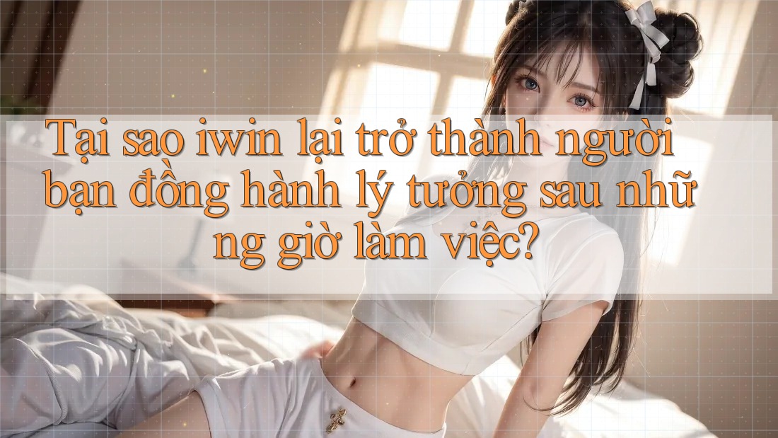 Tại sao iwin lại trở thành người bạn đồng hành lý tưởng sau những giờ làm việc? Tại sao iwin lại trở thành người bạn đồng hành lý tưởng sau những giờ làm việc?