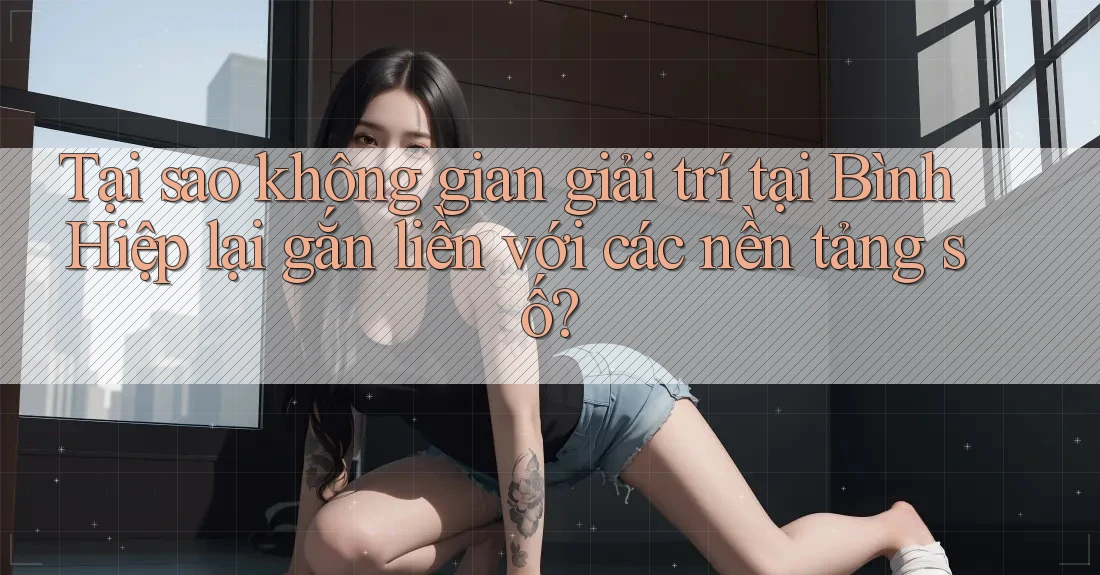 Tại sao không gian giải trí tại Bình Hiệp lại gắn liền với các nền tảng số? Tại sao không gian giải trí tại Bình Hiệp lại gắn liền với các nền tảng số?