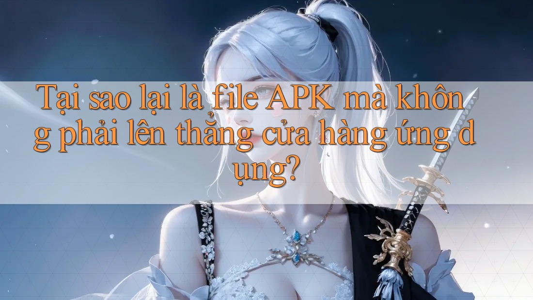 Tại sao lại là file APK mà không phải lên thẳng cửa hàng ứng dụng? Tại sao lại là file APK mà không phải lên thẳng cửa hàng ứng dụng?