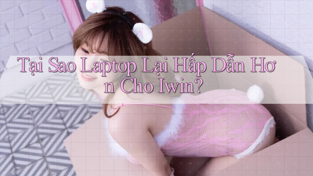 Tại Sao Laptop Lại Hấp Dẫn Hơn Cho Iwin? Tại Sao Laptop Lại Hấp Dẫn Hơn Cho Iwin?