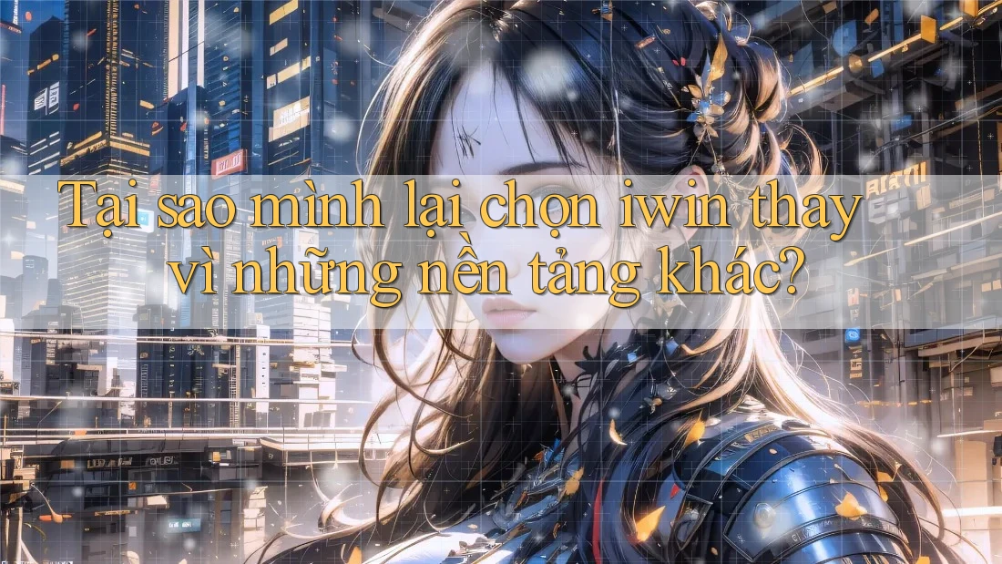Tại sao mình lại chọn iwin thay vì những nền tảng khác?