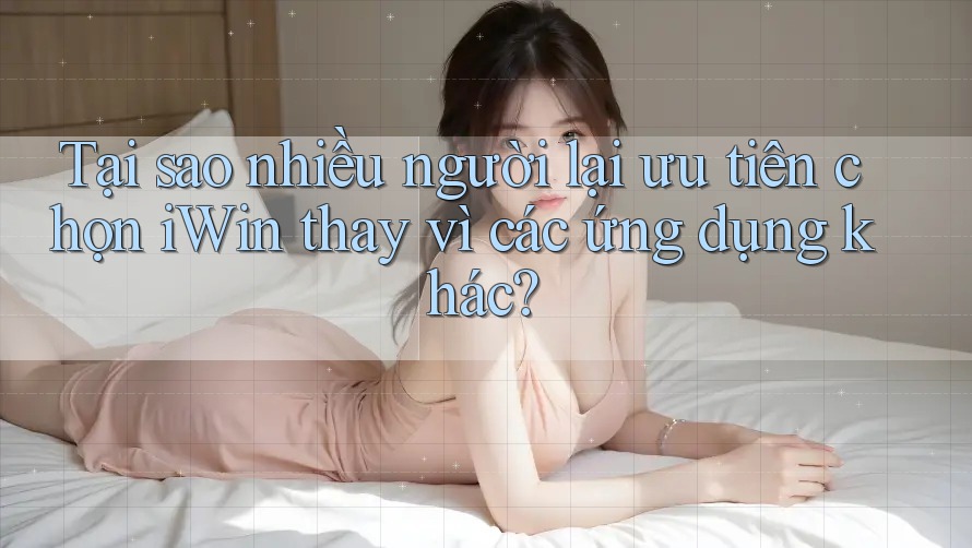 Tại sao nhiều người lại ưu tiên chọn iWin thay vì các ứng dụng khác? Tại sao nhiều người lại ưu tiên chọn iWin thay vì các ứng dụng khác?