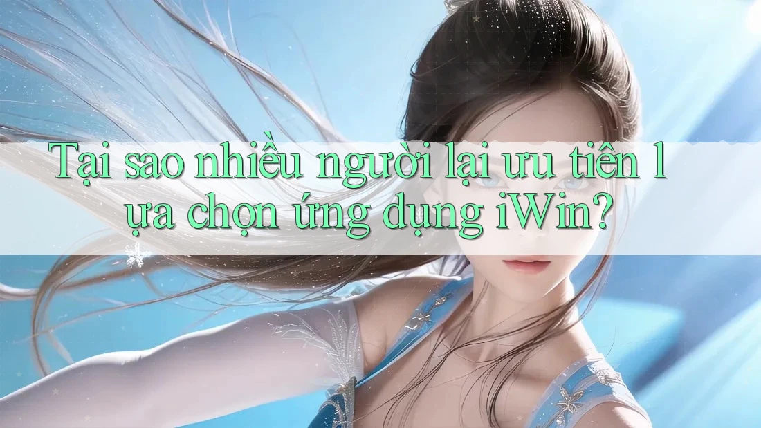 Tại sao nhiều người lại ưu tiên lựa chọn ứng dụng iWin?