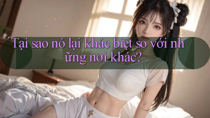 Tại sao nó lại khác biệt so với những nơi khác?