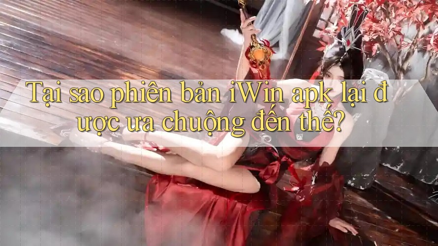 Tại sao phiên bản iWin apk lại được ưa chuộng đến thế?
