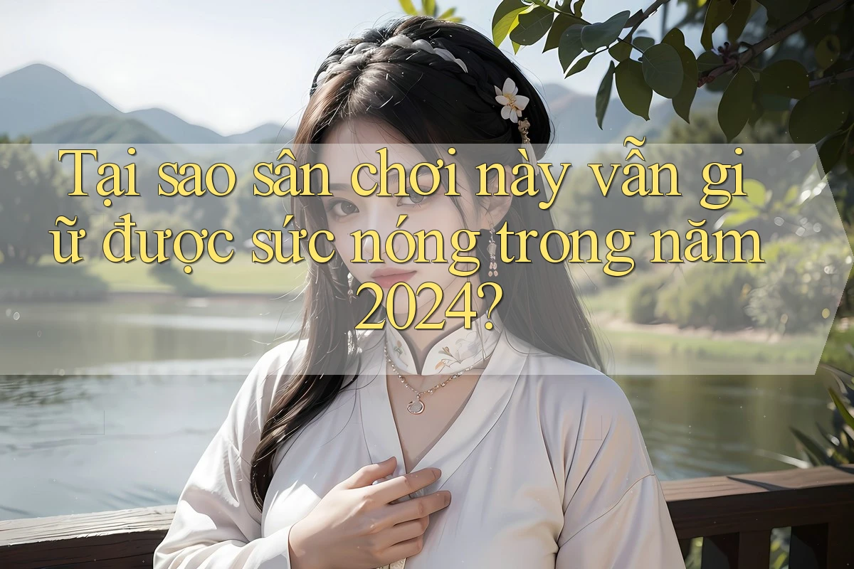 Tại sao sân chơi này vẫn giữ được sức nóng trong năm 2024?
