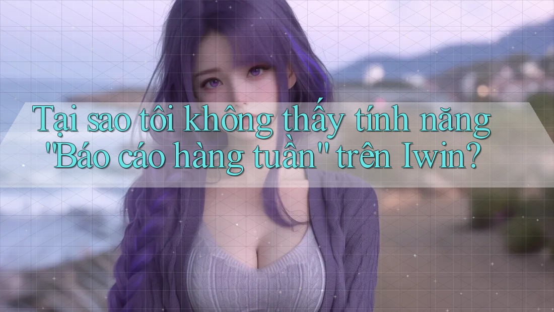 Tại sao tôi không thấy tính năng “Báo cáo hàng tuần” trên Iwin?