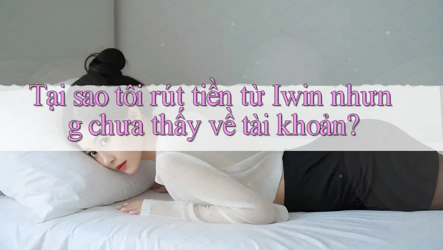 Tại sao tôi rút tiền từ Iwin nhưng chưa thấy về tài khoản?