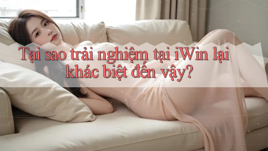 Tại sao trải nghiệm tại iWin lại khác biệt đến vậy?