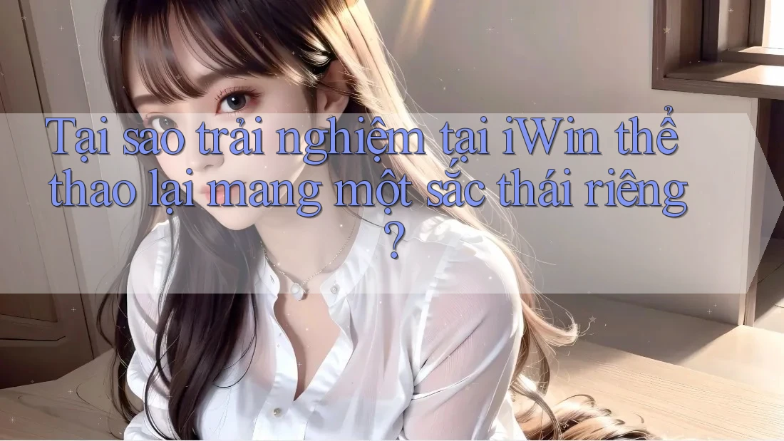 Tại sao trải nghiệm tại iWin thể thao lại mang một sắc thái riêng?