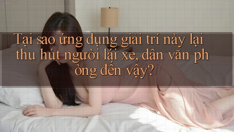 Tại sao ứng dụng giải trí này lại thu hút người lái xe, dân văn phòng đến vậy?