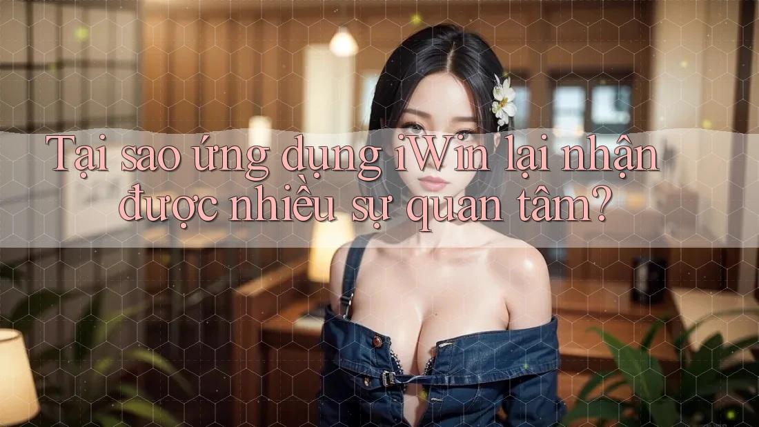 Tại sao ứng dụng iWin lại nhận được nhiều sự quan tâm? Tại sao ứng dụng iWin lại nhận được nhiều sự quan tâm?