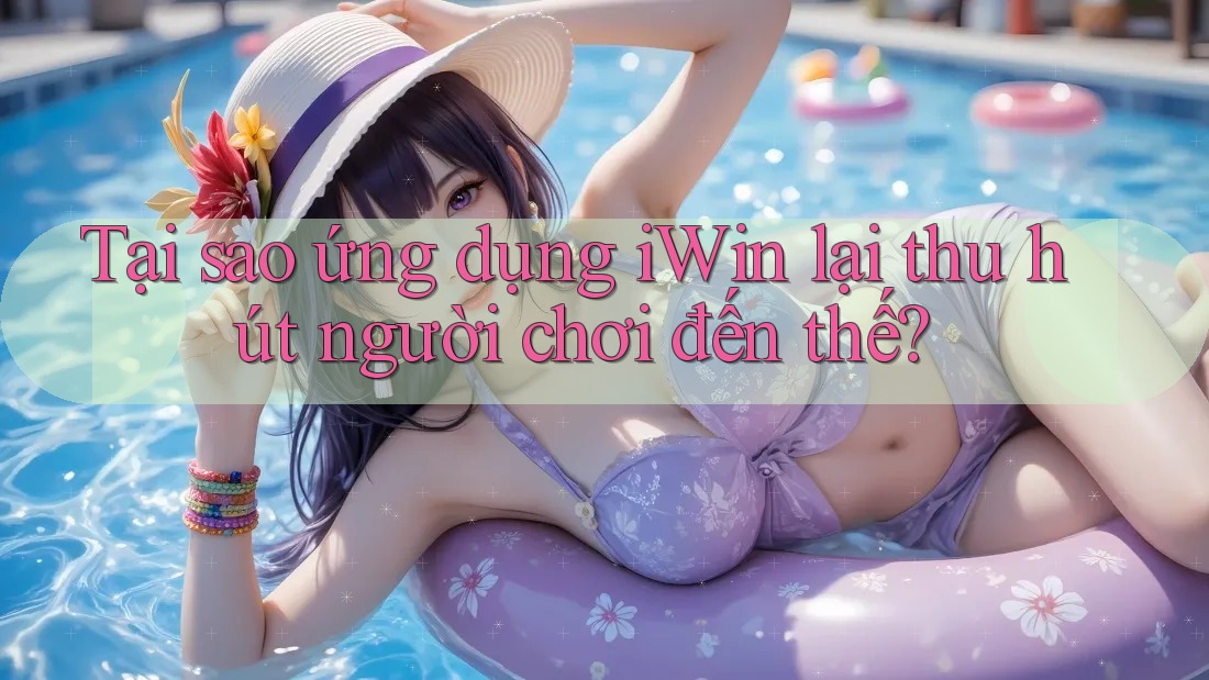 Tại sao ứng dụng iWin lại thu hút người chơi đến thế?
