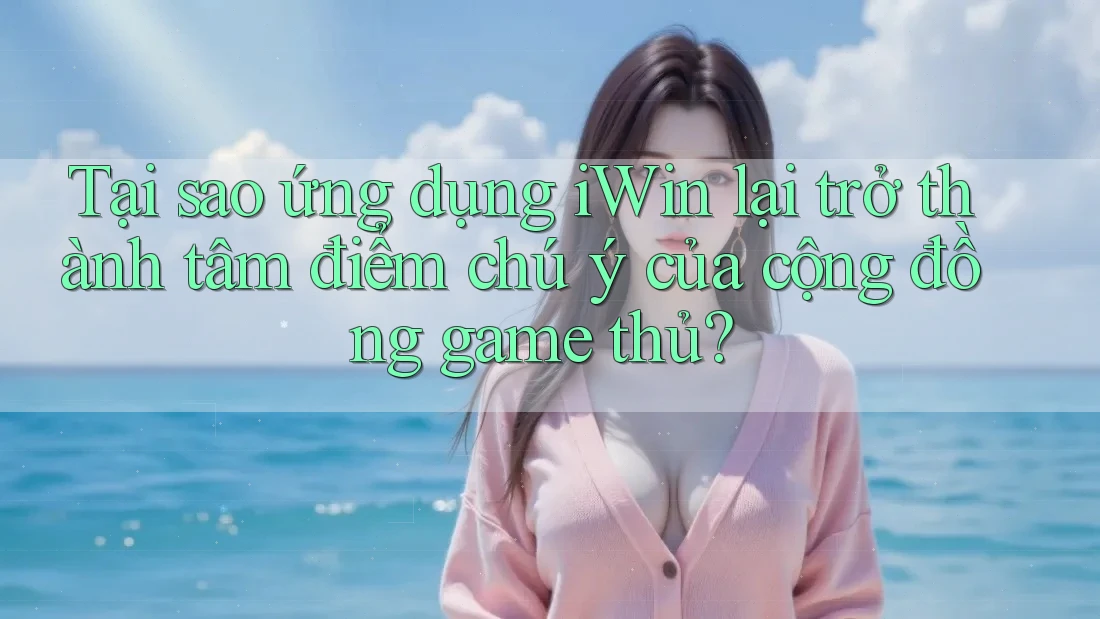 Tại sao ứng dụng iWin lại trở thành tâm điểm chú ý của cộng đồng game thủ?
