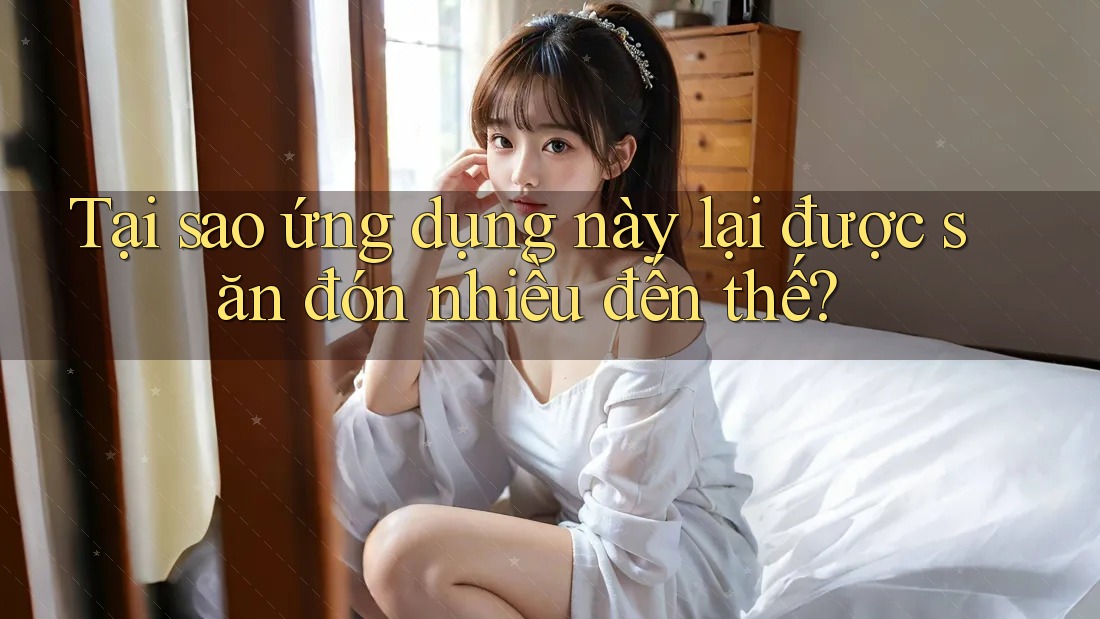 Tại sao ứng dụng này lại được săn đón nhiều đến thế?