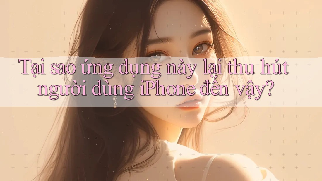 Tại sao ứng dụng này lại thu hút người dùng iPhone đến vậy?