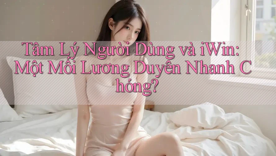 Tâm Lý Người Dùng và iWin: Một Mối Lương Duyên Nhanh Chóng? Tâm Lý Người Dùng và iWin: Một Mối Lương Duyên Nhanh Chóng?