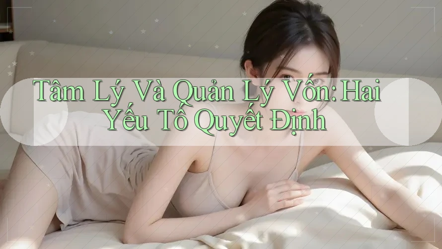 Tâm Lý Và Quản Lý Vốn: Hai Yếu Tố Quyết Định
