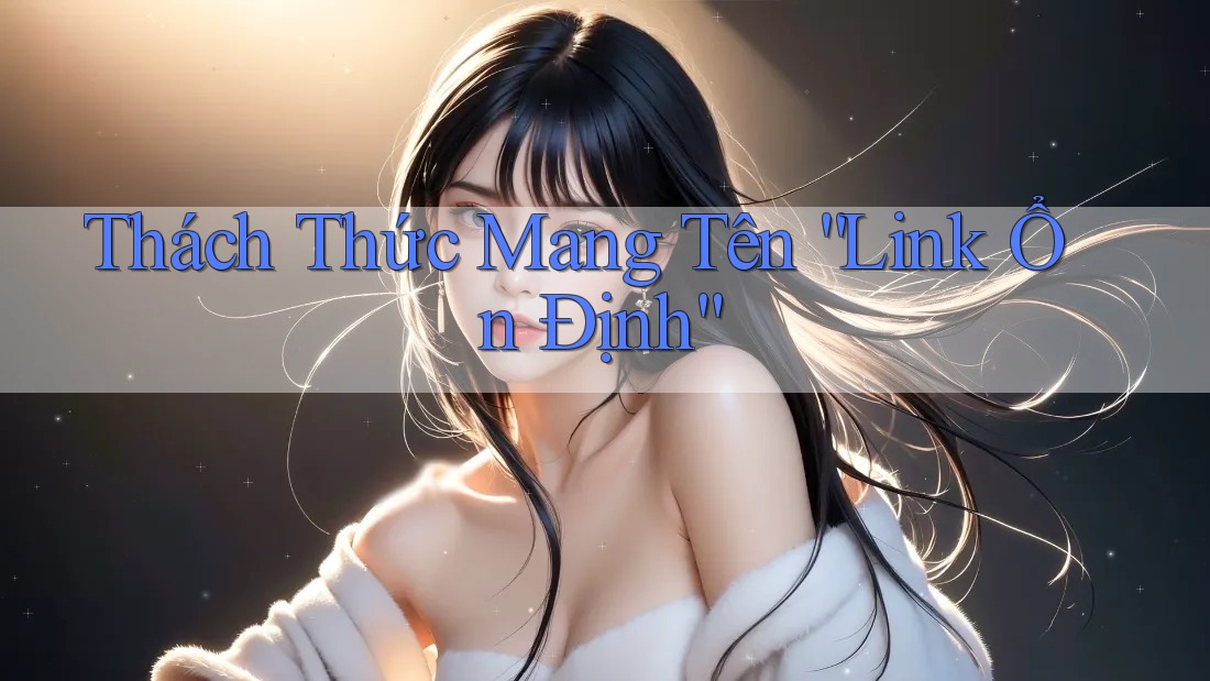 Thách Thức Mang Tên “Link Ổn Định”