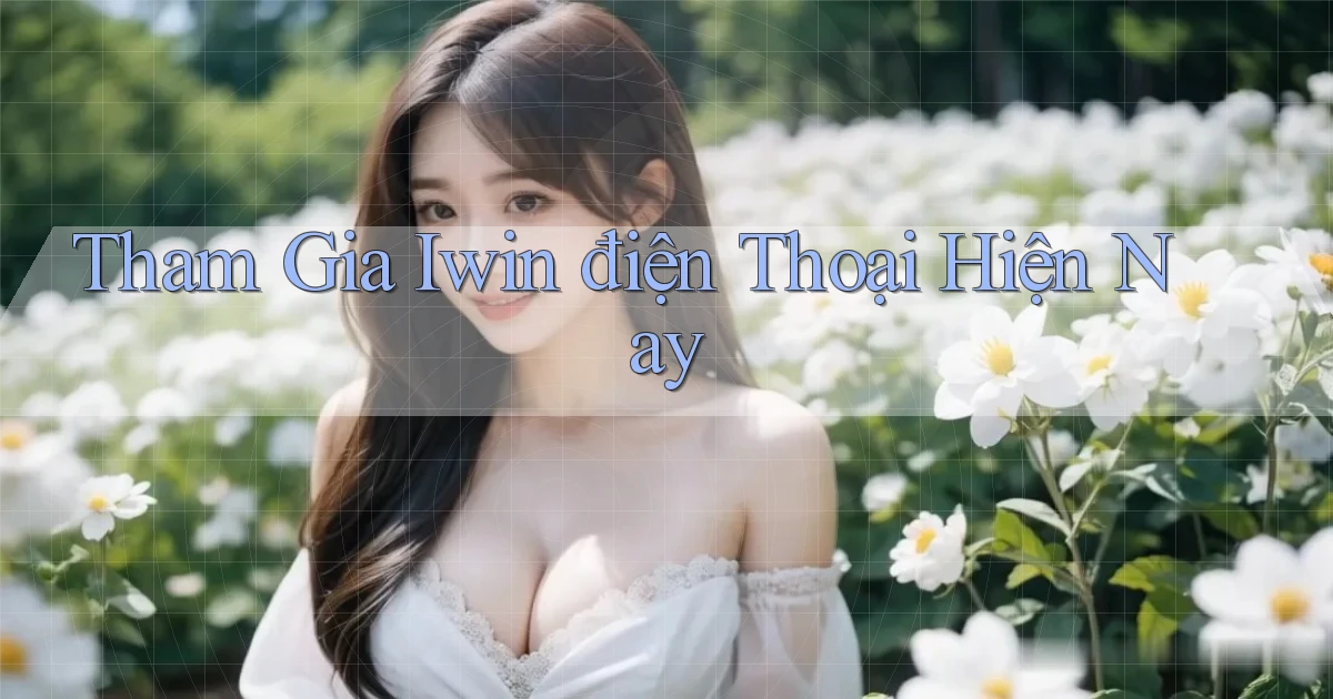 tham gia iwin điện thoại hiện nay