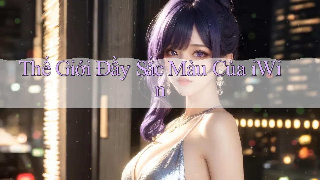 Thế Giới Đầy Sắc Màu Của iWin Thế Giới Đầy Sắc Màu Của iWin