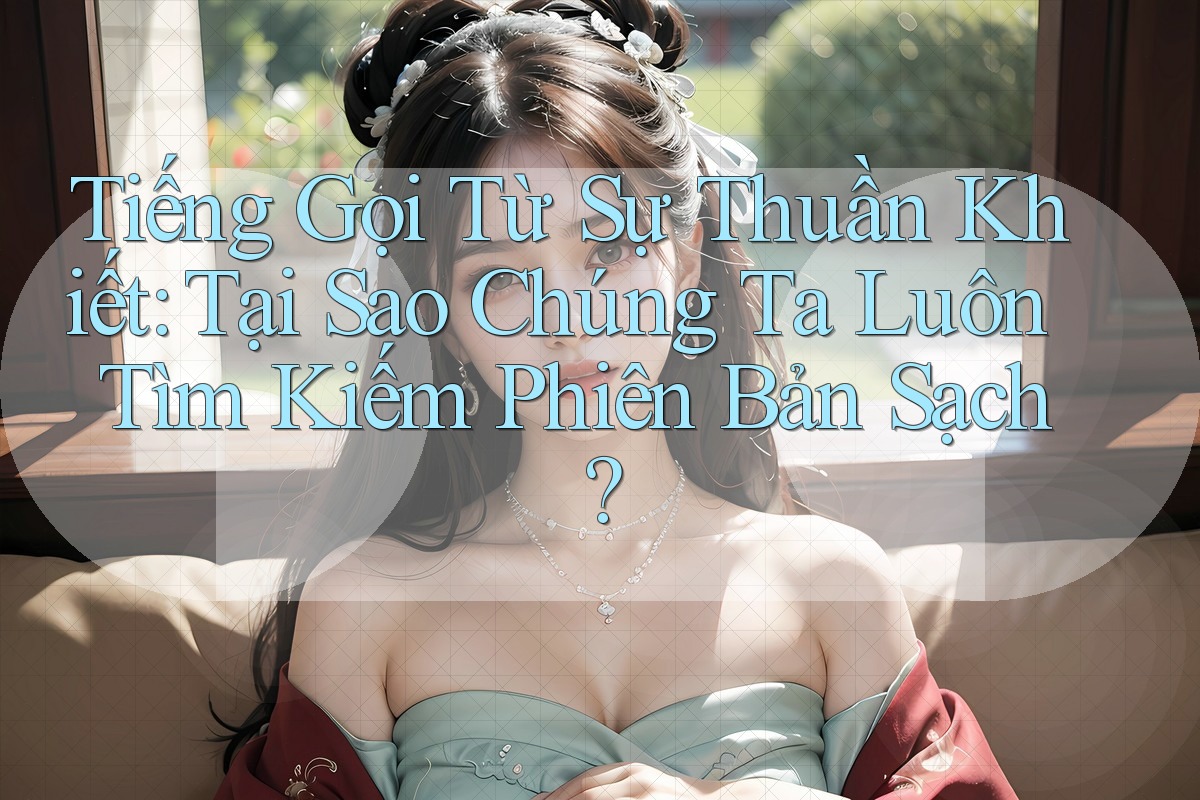 Tiếng Gọi Từ Sự Thuần Khiết: Tại Sao Chúng Ta Luôn Tìm Kiếm Phiên Bản Sạch? Tiếng Gọi Từ Sự Thuần Khiết: Tại Sao Chúng Ta Luôn Tìm Kiếm Phiên Bản Sạch?