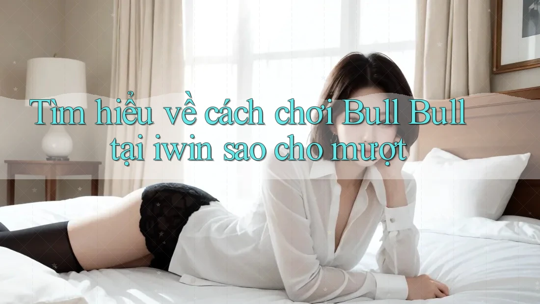 Tìm hiểu về cách chơi Bull Bull tại iwin sao cho mượt
