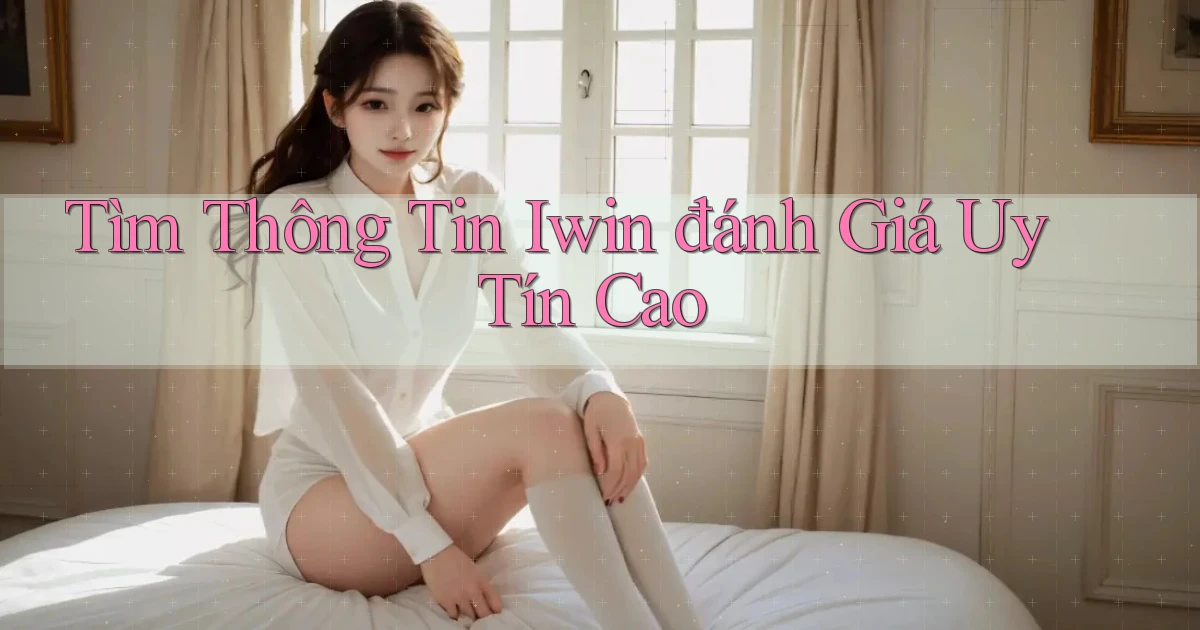 tìm thông tin iwin đánh giá uy tín cao