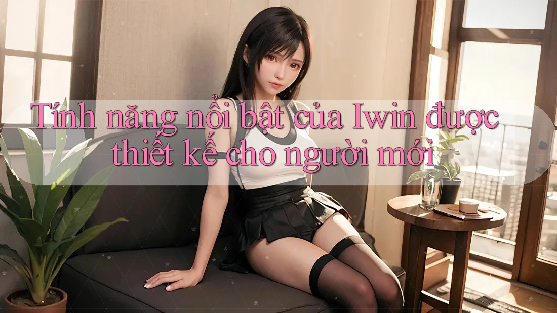 Tính năng nổi bật của Iwin được thiết kế cho người mới