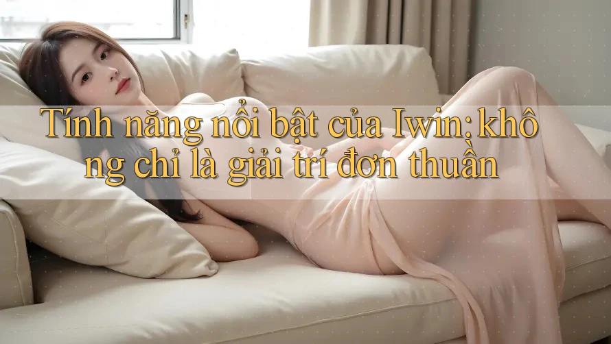 Tính năng nổi bật của Iwin: không chỉ là giải trí đơn thuần