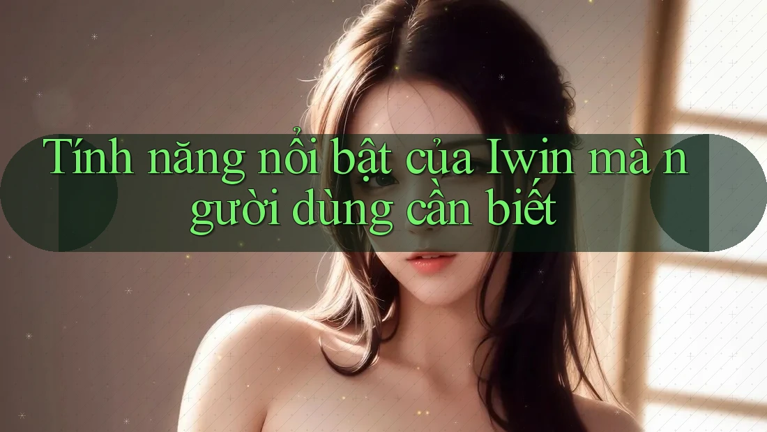 Tính năng nổi bật của Iwin mà người dùng cần biết