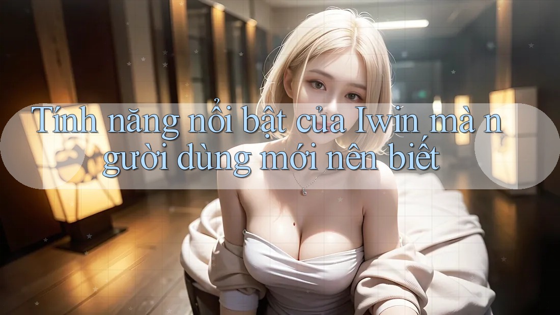 Tính năng nổi bật của Iwin mà người dùng mới nên biết