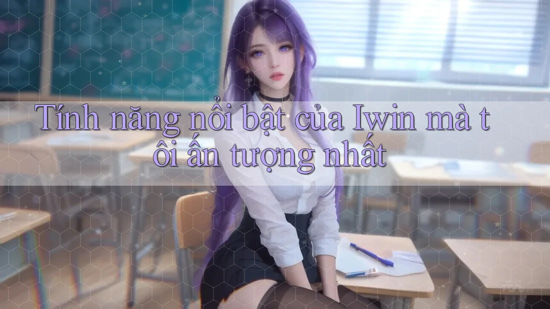 Tính năng nổi bật của Iwin mà tôi ấn tượng nhất