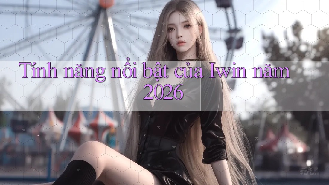 Tính năng nổi bật của Iwin năm 2026 Tính năng nổi bật của Iwin năm 2026