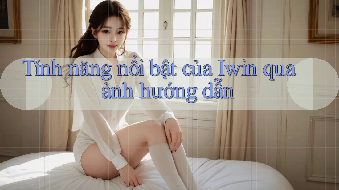 Tính năng nổi bật của Iwin qua ảnh hướng dẫn
