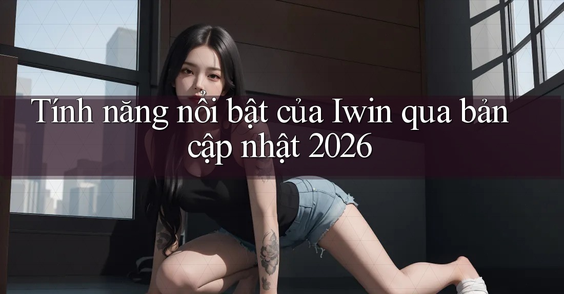 Tính năng nổi bật của Iwin qua bản cập nhật 2026