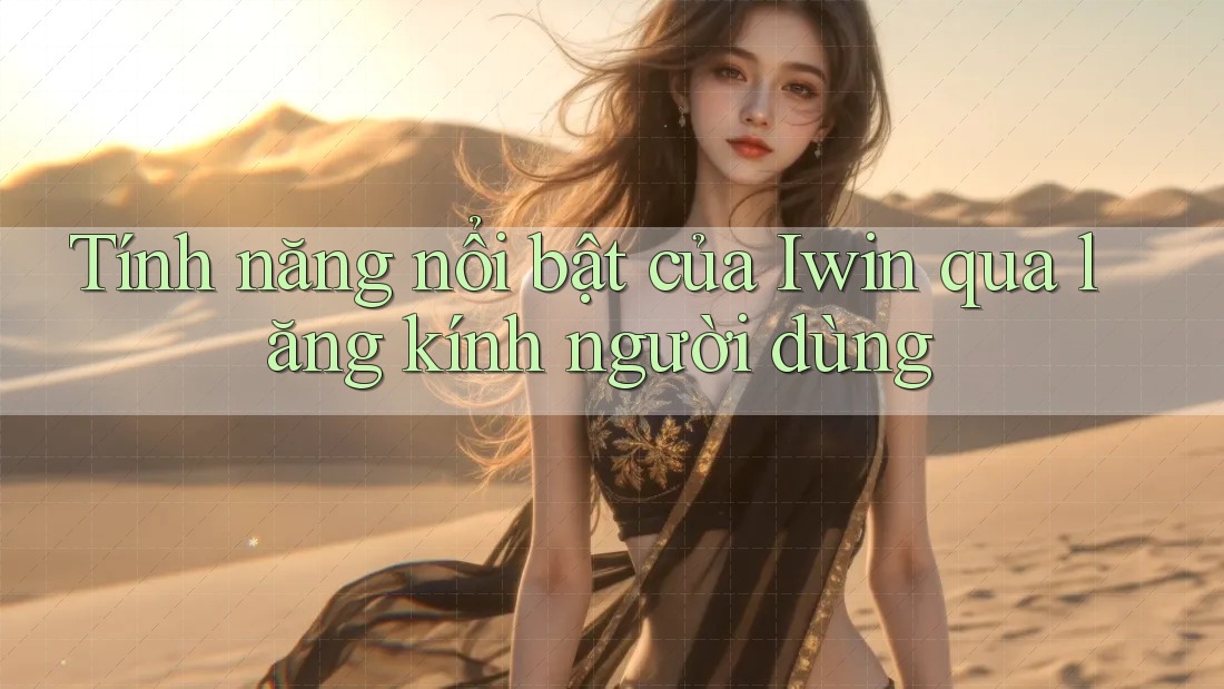 Tính năng nổi bật của Iwin qua lăng kính người dùng