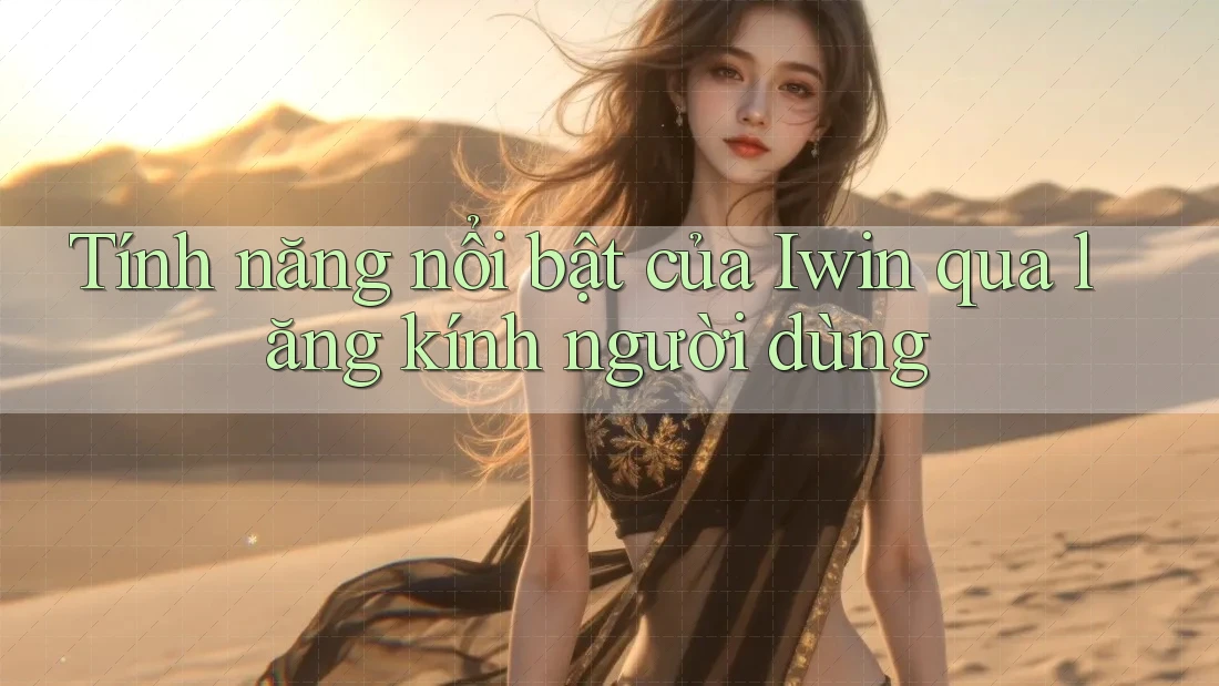 Tính năng nổi bật của Iwin qua lăng kính người dùng Tính năng nổi bật của Iwin qua lăng kính người dùng