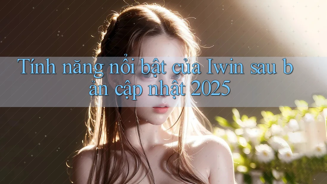 Tính năng nổi bật của Iwin sau bản cập nhật 2025