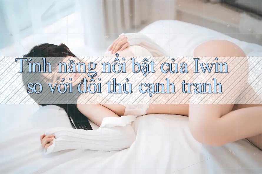 Tính năng nổi bật của Iwin so với đối thủ cạnh tranh Tính năng nổi bật của Iwin so với đối thủ cạnh tranh