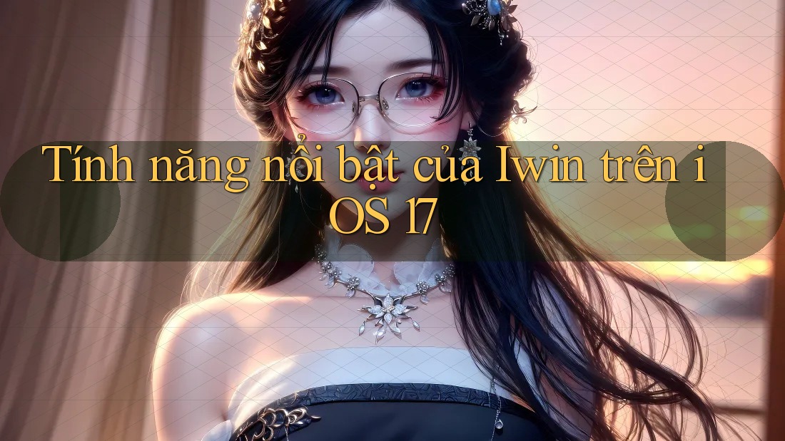 Tính năng nổi bật của Iwin trên iOS 17
