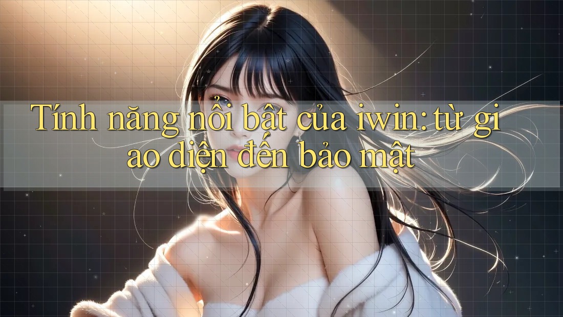Tính năng nổi bật của iwin: từ giao diện đến bảo mật