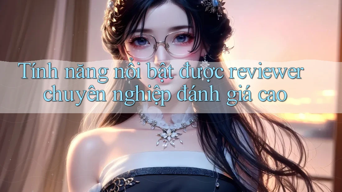 Tính năng nổi bật được reviewer chuyên nghiệp đánh giá cao
