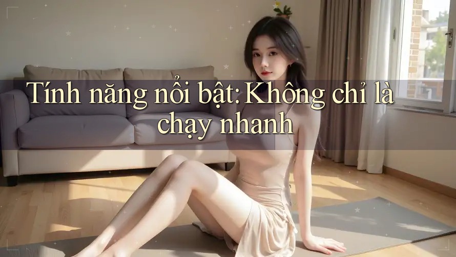 Tính năng nổi bật: Không chỉ là chạy nhanh
